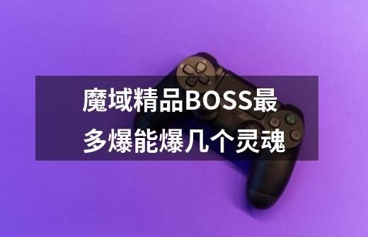 魔域精品BOSS最多爆能爆几个灵魂-第1张-游戏信息-龙启网