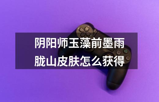 阴阳师玉藻前墨雨胧山皮肤怎么获得-第1张-游戏信息-龙启网