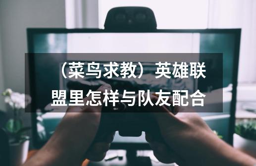 (菜鸟求教)英雄联盟里怎样与队友配合-第1张-游戏信息-龙启网