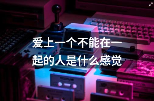 爱上一个不能在一起的人是什么感觉-第1张-游戏信息-龙启网