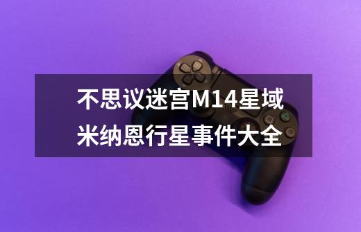 不思议迷宫M14星域米纳恩行星事件大全-第1张-游戏信息-龙启网