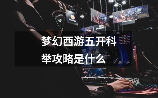 梦幻西游五开科举攻略是什么-第1张-游戏信息-龙启网