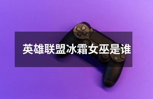 英雄联盟冰霜女巫是谁-第1张-游戏信息-龙启网