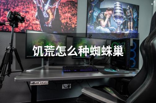 饥荒怎么种蜘蛛巢-第1张-游戏信息-龙启网