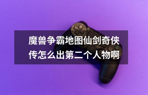 魔兽争霸地图仙剑奇侠传怎么出第二个人物啊-第1张-游戏信息-龙启网