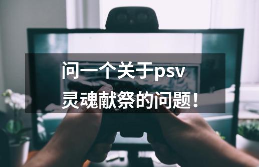 问一个关于psv灵魂献祭的问题！-第1张-游戏信息-龙启网