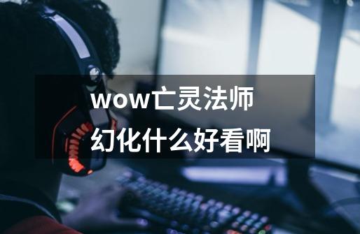 wow亡灵法师幻化什么好看啊-第1张-游戏信息-龙启网