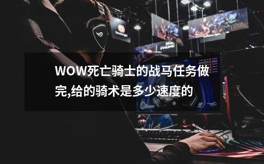 WOW死亡骑士的战马任务做完,给的骑术是多少速度的-第1张-游戏信息-龙启网