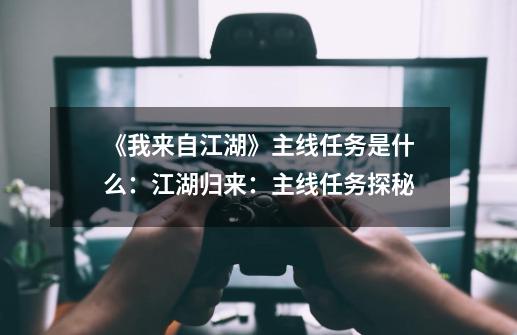 《我来自江湖》主线任务是什么:江湖归来:主线任务探秘-第1张-游戏信息-龙启网