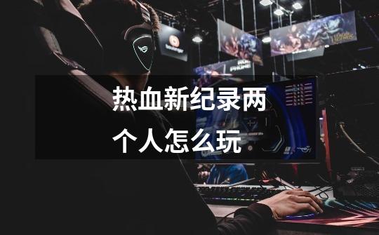 热血新纪录两个人怎么玩-第1张-游戏信息-龙启网