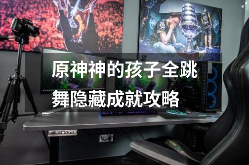 原神神的孩子全跳舞隐藏成就攻略-第1张-游戏信息-龙启网
