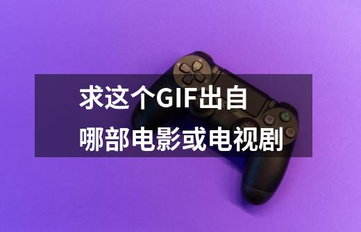 求这个GIF出自哪部电影或电视剧-第1张-游戏信息-龙启网