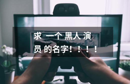 求 一个 黑人 演员 的名字!!!!-第1张-游戏信息-龙启网