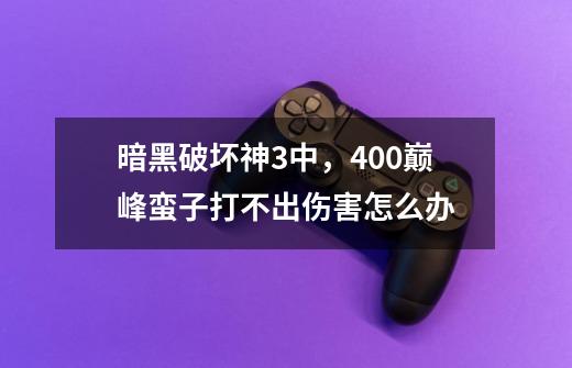 暗黑破坏神3中,400巅峰蛮子打不出伤害怎么办-第1张-游戏信息-龙启网