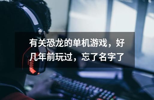 有关恐龙的单机游戏，好几年前玩过，忘了名字了..-第1张-游戏信息-龙启网