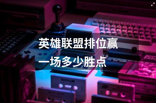 英雄联盟排位赢一场多少胜点-第1张-游戏信息-龙启网