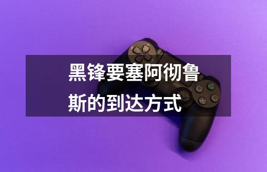 黑锋要塞阿彻鲁斯的到达方式-第1张-游戏信息-龙启网