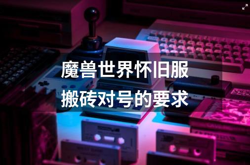 魔兽世界怀旧服搬砖对号的要求-第1张-游戏信息-龙启网