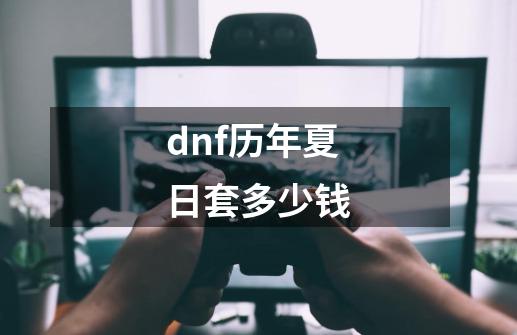 dnf历年夏日套多少钱-第1张-游戏信息-龙启网