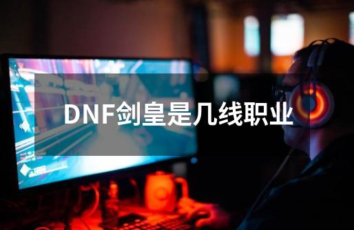 DNF剑皇是几线职业-第1张-游戏信息-龙启网