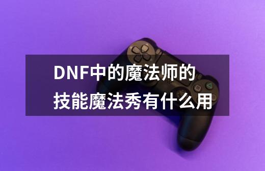 DNF中的魔法师的技能魔法秀有什么用-第1张-游戏信息-龙启网