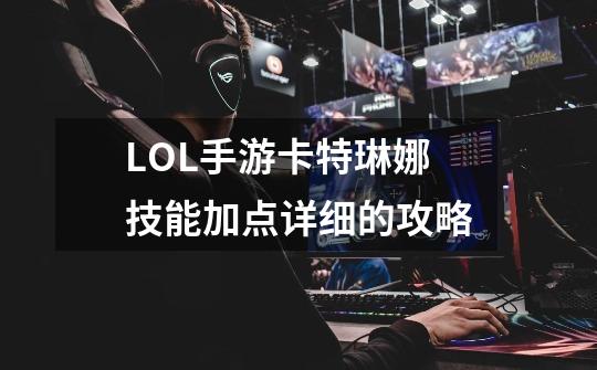 LOL手游卡特琳娜技能加点详细的攻略-第1张-游戏信息-龙启网