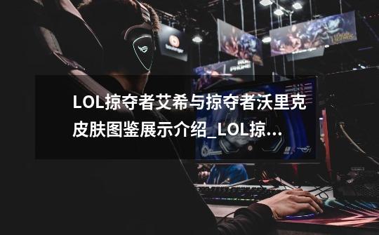 LOL掠夺者艾希与掠夺者沃里克皮肤图鉴展示介绍_LOL掠夺者艾希与掠夺者沃里克皮肤图鉴展示是什么-第1张-游戏信息-龙启网