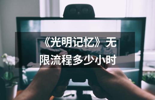 《光明记忆》无限流程多少小时-第1张-游戏信息-龙启网