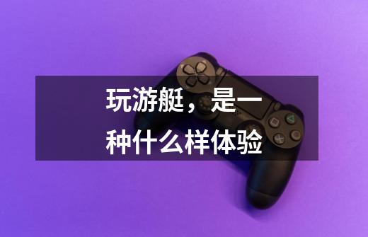 玩游艇,是一种什么样体验-第1张-游戏信息-龙启网