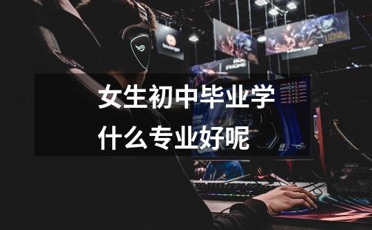 女生初中毕业学什么专业好呢-第1张-游戏信息-龙启网