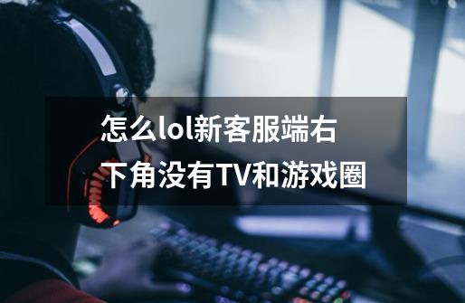 怎么lol新客服端右下角没有TV和游戏圈-第1张-游戏信息-龙启网