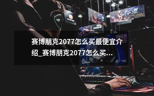 赛博朋克2077怎么买最便宜介绍_赛博朋克2077怎么买最便宜是什么-第1张-游戏信息-龙启网