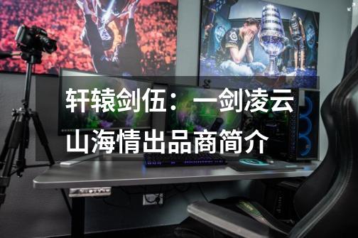 轩辕剑伍:一剑凌云山海情出品商简介-第1张-游戏信息-龙启网