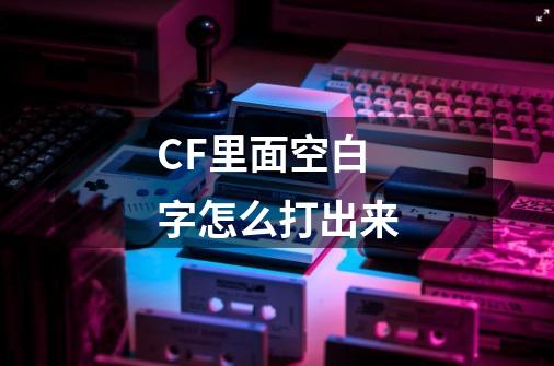 CF里面空白字怎么打出来-第1张-游戏信息-龙启网