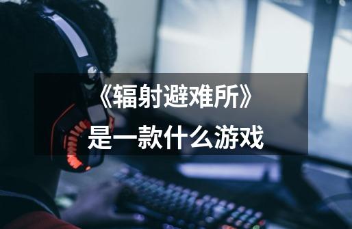 《辐射避难所》是一款什么游戏-第1张-游戏信息-龙启网