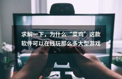 求解一下，为什么“菜鸡”这款软件可以在线玩那么多大型游戏-第1张-游戏信息-龙启网
