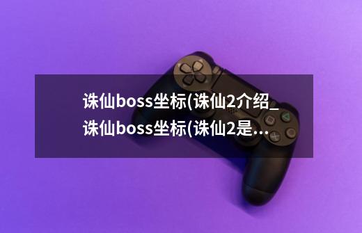 诛仙boss坐标(诛仙2介绍_诛仙boss坐标(诛仙2是什么-第1张-游戏信息-龙启网