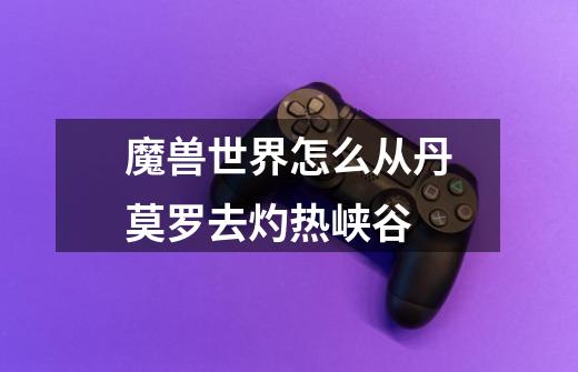 魔兽世界怎么从丹莫罗去灼热峡谷-第1张-游戏信息-龙启网
