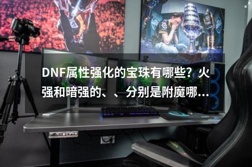 DNF属性强化的宝珠有哪些?火强和暗强的、、分别是附魔哪些部位的?,dnf项链附魔宝珠属性-第1张-游戏信息-龙启网