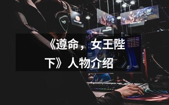 《遵命,女王陛下》人物介绍-第1张-游戏信息-龙启网