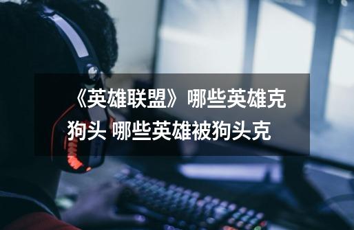《英雄联盟》哪些英雄克狗头 哪些英雄被狗头克-第1张-游戏信息-龙启网