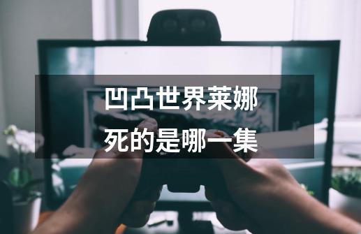 凹凸世界莱娜死的是哪一集-第1张-游戏信息-龙启网