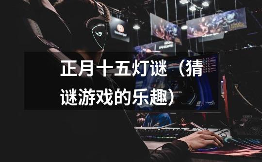 正月十五灯谜(猜谜游戏的乐趣)-第1张-游戏信息-龙启网