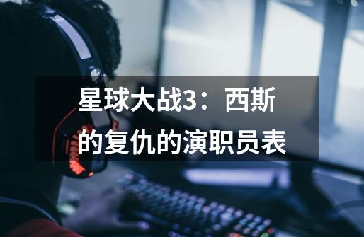 星球大战3:西斯的复仇的演职员表-第1张-游戏信息-龙启网