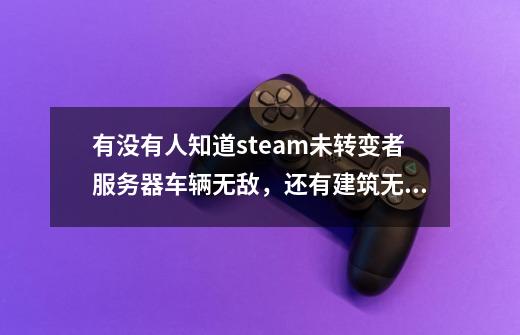 有没有人知道steam未转变者服务器车辆无敌,还有建筑无敌的代码,急!!!-第1张-游戏信息-龙启网