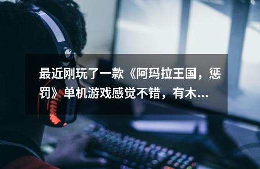 最近刚玩了一款《阿玛拉王国，惩罚》单机游戏感觉不错，有木有类似的单机游戏，大侠推荐下，感谢！-第1张-游戏信息-龙启网