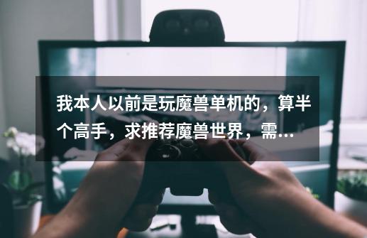 我本人以前是玩魔兽单机的，算半个高手，求推荐魔兽世界，需要操作又好玩的职业我是想玩法师的-第1张-游戏信息-龙启网