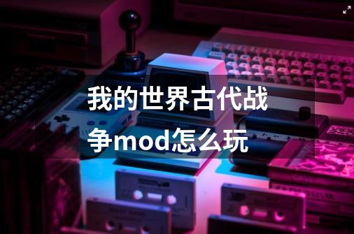 我的世界古代战争mod怎么玩-第1张-游戏信息-龙启网