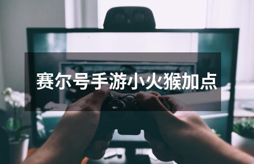 赛尔号手游小火猴加点-第1张-游戏信息-龙启网