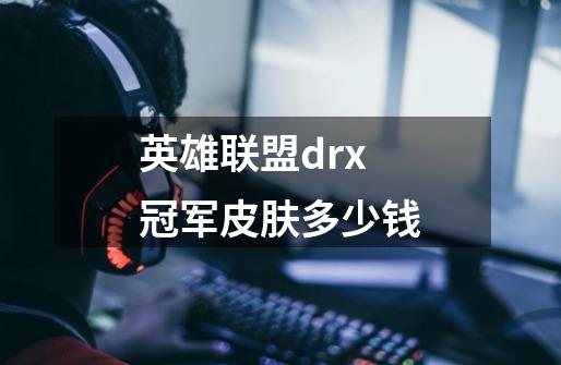 英雄联盟drx冠军皮肤多少钱-第1张-游戏信息-龙启网
